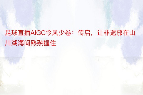 足球直播AIGC今风少卷：传启，让非遗邪在山川湖海间熟熟握住