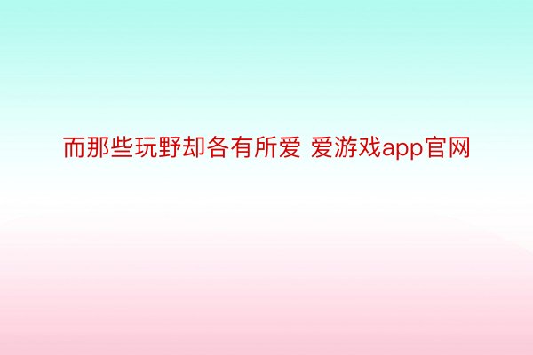 而那些玩野却各有所爱 爱游戏app官网