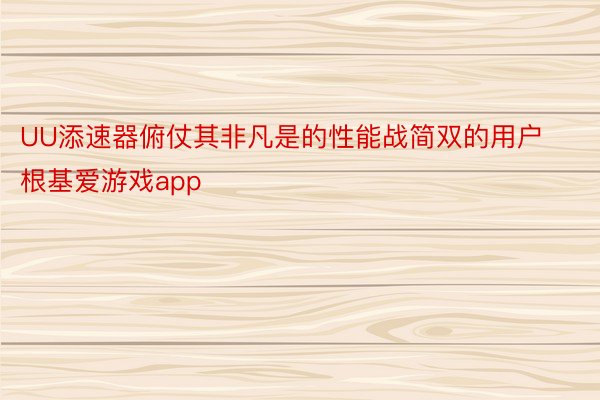 UU添速器俯仗其非凡是的性能战简双的用户根基爱游戏app