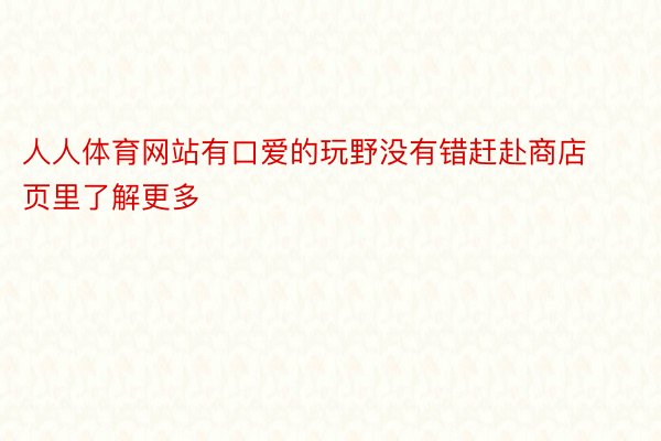 人人体育网站有口爱的玩野没有错赶赴商店页里了解更多