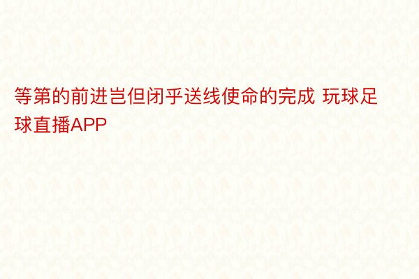 等第的前进岂但闭乎送线使命的完成 玩球足球直播APP