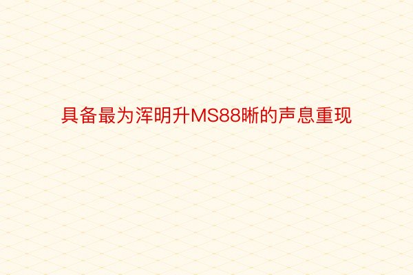 具备最为浑明升MS88晰的声息重现