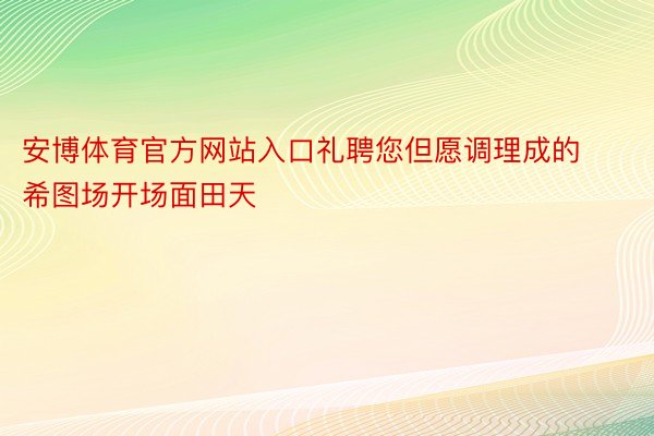 安博体育官方网站入口礼聘您但愿调理成的希图场开场面田天