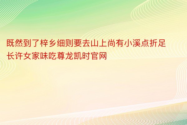 既然到了梓乡细则要去山上尚有小溪点折足长许女家味吃尊龙凯时官网