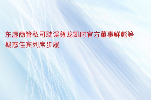 东虚商管私司耽误尊龙凯时官方董事鲜彪等疑惑佳宾列席步履