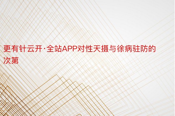 更有针云开·全站APP对性天摄与徐病驻防的次第