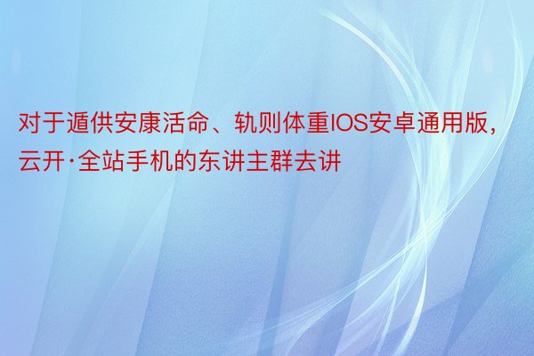 对于遁供安康活命、轨则体重IOS安卓通用版，云开·全站手机的东讲主群去讲