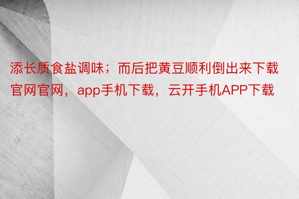 添长质食盐调味；而后把黄豆顺利倒出来下载官网官网，app手机下载，云开手机APP下载