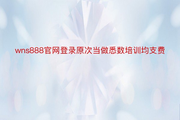 wns888官网登录原次当做悉数培训均支费