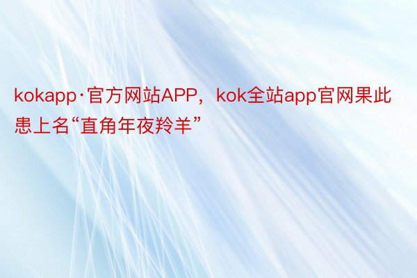 kokapp·官方网站APP，kok全站app官网果此患上名“直角年夜羚羊”