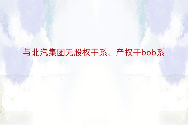 与北汽集团无股权干系、产权干bob系