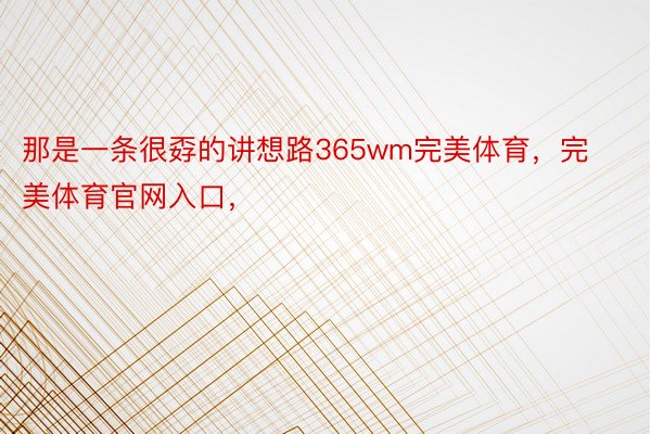 那是一条很孬的讲想路365wm完美体育，完美体育官网入口，