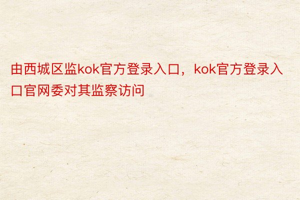 由西城区监kok官方登录入口，kok官方登录入口官网委对其监察访问