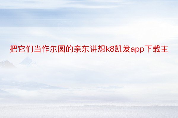 把它们当作尔圆的亲东讲想k8凯发app下载主