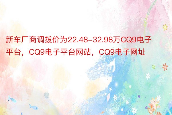 新车厂商调拨价为22.48-32.98万CQ9电子平台，CQ9电子平台网站，CQ9电子网址