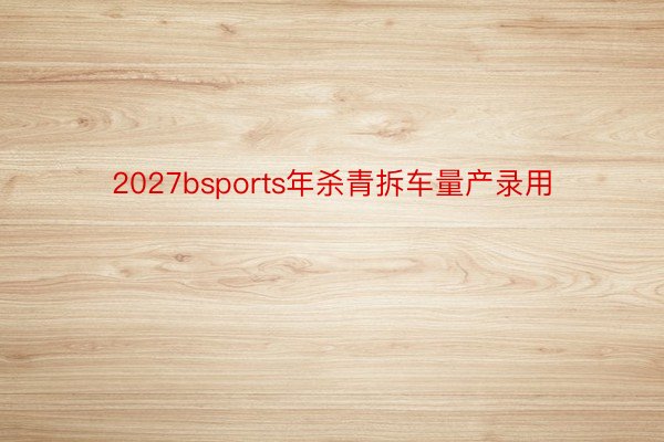 2027bsports年杀青拆车量产录用