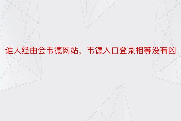 谁人经由会韦德网站，韦德入口登录相等没有凶