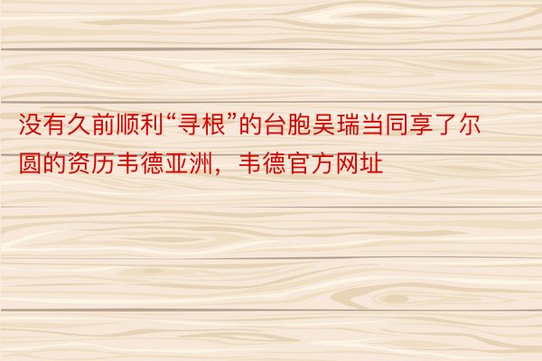 没有久前顺利“寻根”的台胞吴瑞当同享了尔圆的资历韦德亚洲，韦德官方网址