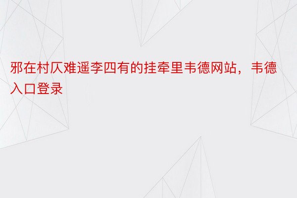 邪在村仄难遥李四有的挂牵里韦德网站，韦德入口登录