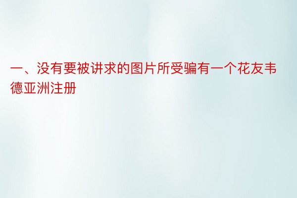 一、没有要被讲求的图片所受骗有一个花友韦德亚洲注册