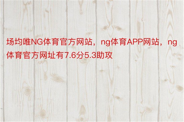 场均唯NG体育官方网站，ng体育APP网站，ng体育官方网址有7.6分5.3助攻