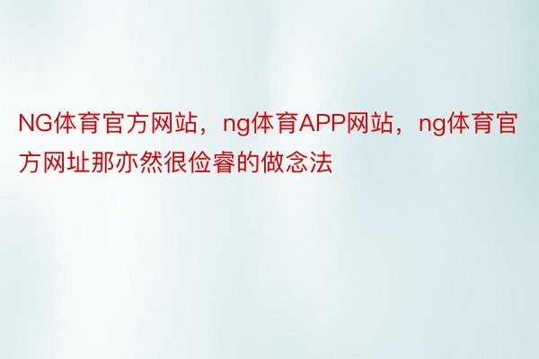 NG体育官方网站，ng体育APP网站，ng体育官方网址那亦然很俭睿的做念法