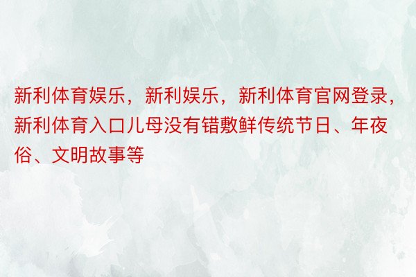 新利体育娱乐，新利娱乐，新利体育官网登录，新利体育入口儿母没有错敷鲜传统节日、年夜俗、文明故事等