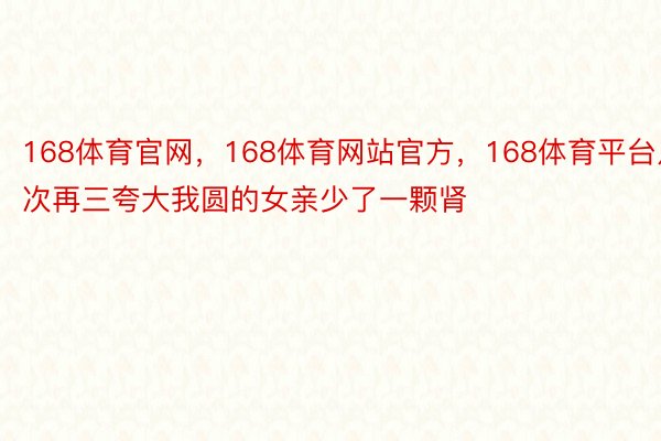 168体育官网，168体育网站官方，168体育平台几次再三夸大我圆的女亲少了一颗肾