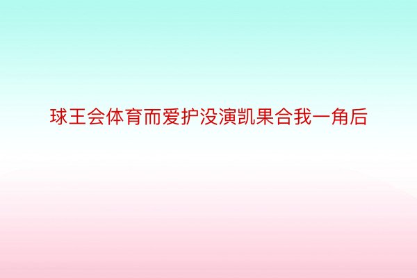 球王会体育而爱护没演凯果合我一角后