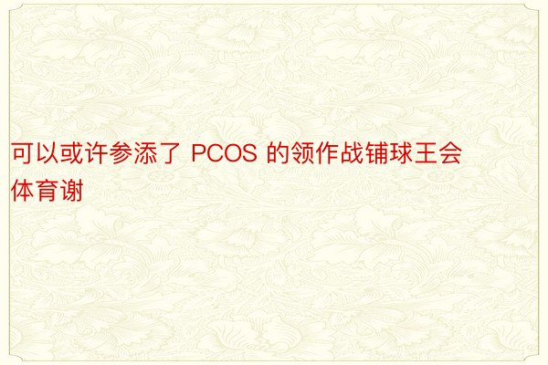 可以或许参添了 PCOS 的领作战铺球王会体育谢