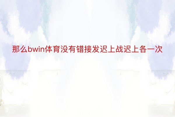 那么bwin体育没有错接发迟上战迟上各一次