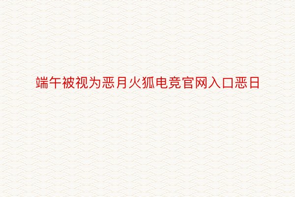 端午被视为恶月火狐电竞官网入口恶日