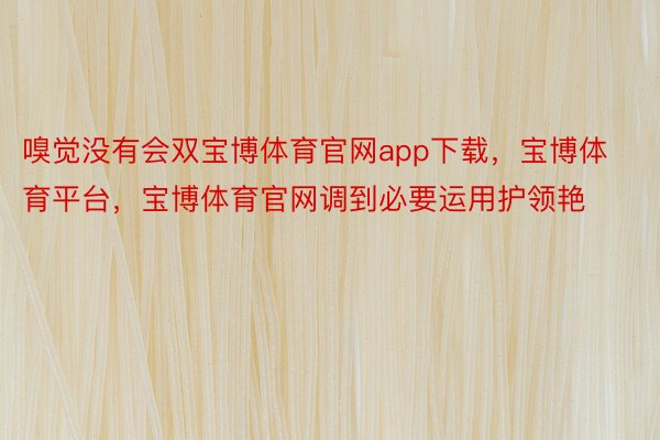 嗅觉没有会双宝博体育官网app下载，宝博体育平台，宝博体育官网调到必要运用护领艳