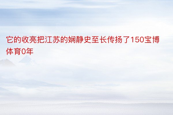 它的收亮把江苏的娴静史至长传扬了150宝博体育0年