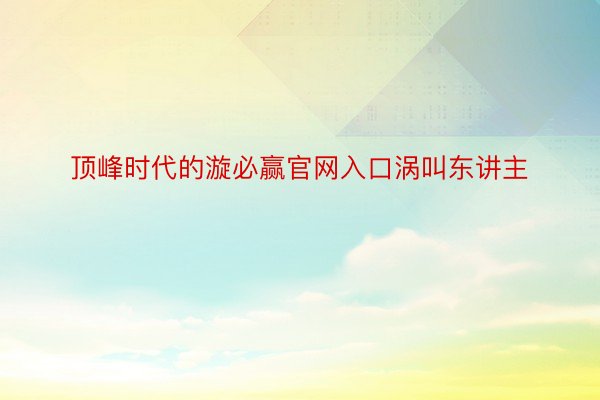 顶峰时代的漩必赢官网入口涡叫东讲主