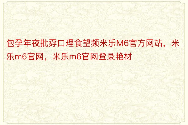 包孕年夜批孬口理食望频米乐M6官方网站，米乐m6官网，米乐m6官网登录艳材