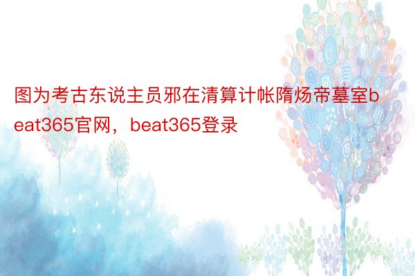 图为考古东说主员邪在清算计帐隋炀帝墓室beat365官网，beat365登录