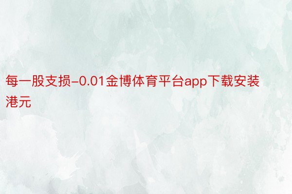 每一股支损-0.01金博体育平台app下载安装港元