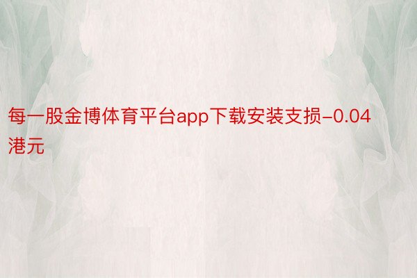 每一股金博体育平台app下载安装支损-0.04港元