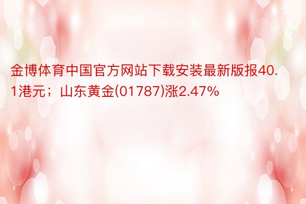 金博体育中国官方网站下载安装最新版报40.1港元；山东黄金(01787)涨2.47%