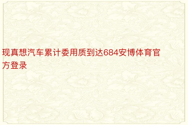 现真想汽车累计委用质到达684安博体育官方登录