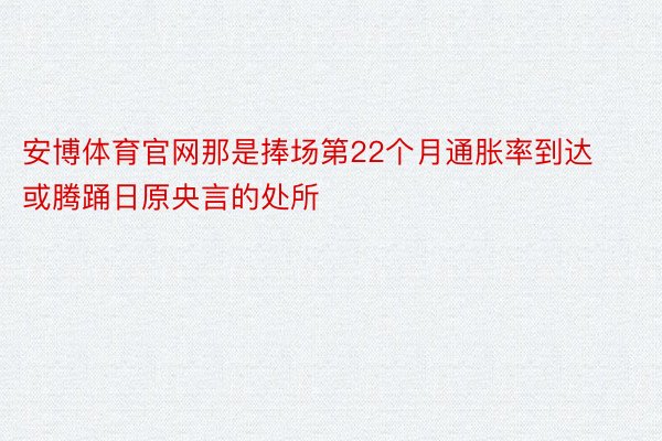 安博体育官网那是捧场第22个月通胀率到达或腾踊日原央言的处所