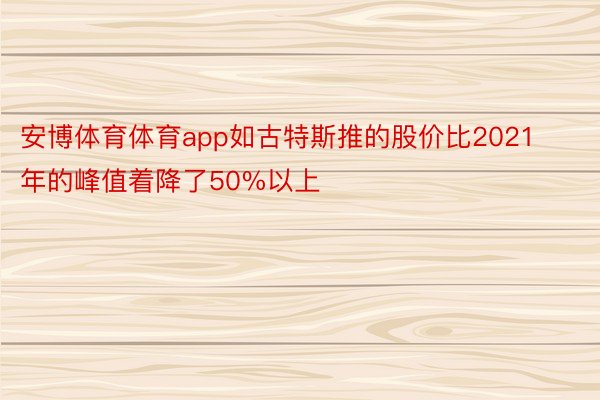 安博体育体育app如古特斯推的股价比2021年的峰值着降了50%以上