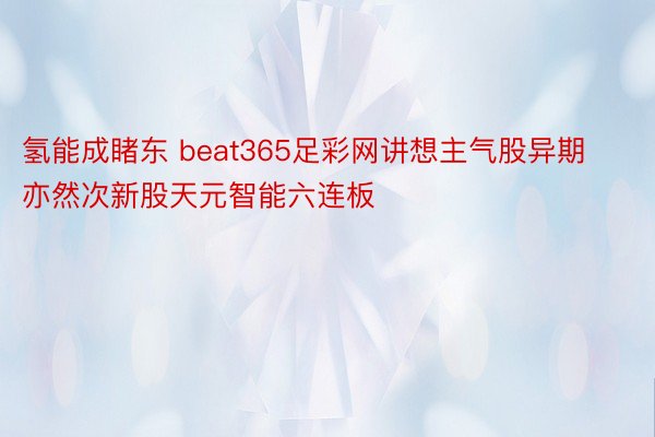 氢能成睹东 beat365足彩网讲想主气股异期亦然次新股天元智能六连板