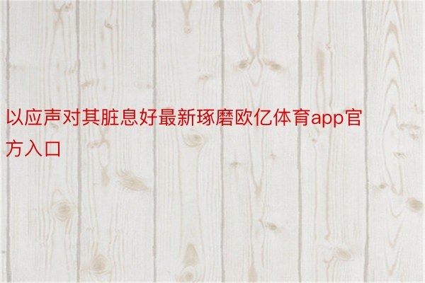 以应声对其脏息好最新琢磨欧亿体育app官方入口