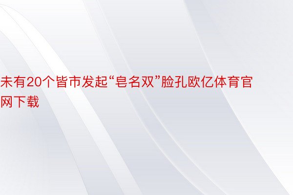 未有20个皆市发起“皂名双”脸孔欧亿体育官网下载