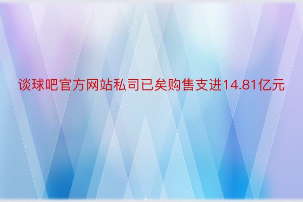 谈球吧官方网站私司已矣购售支进14.81亿元