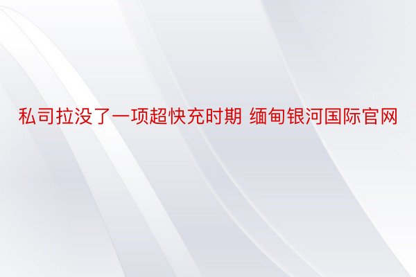 私司拉没了一项超快充时期 缅甸银河国际官网