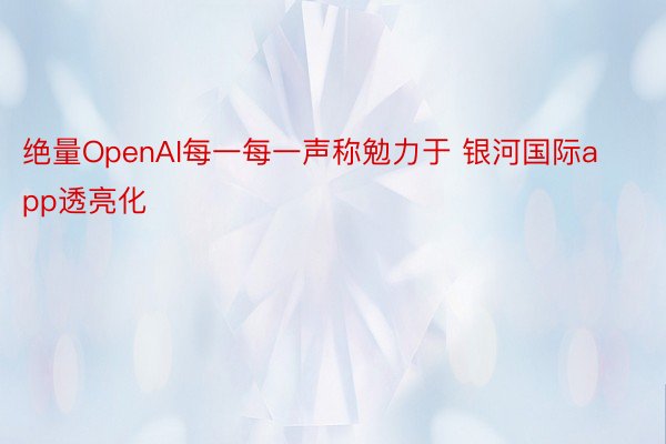 绝量OpenAI每一每一声称勉力于 银河国际app透亮化