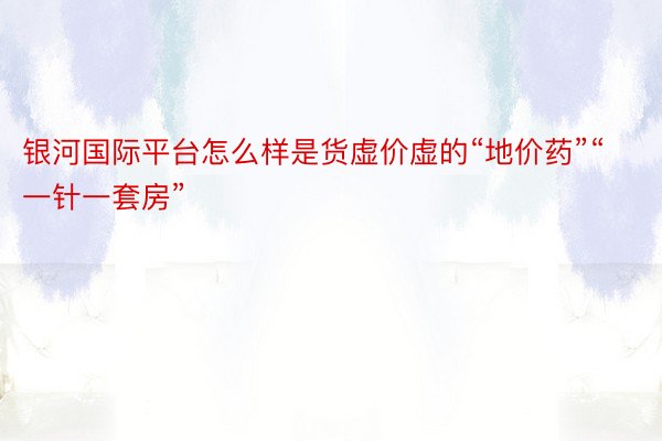 银河国际平台怎么样是货虚价虚的“地价药”“一针一套房”